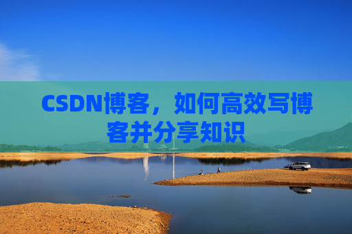 CSDN博客，如何高效写博客并分享知识